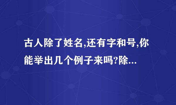 古人除了姓名,还有字和号,你能举出几个例子来吗?除此之外,你还知道哪些有关姓名的的知识？