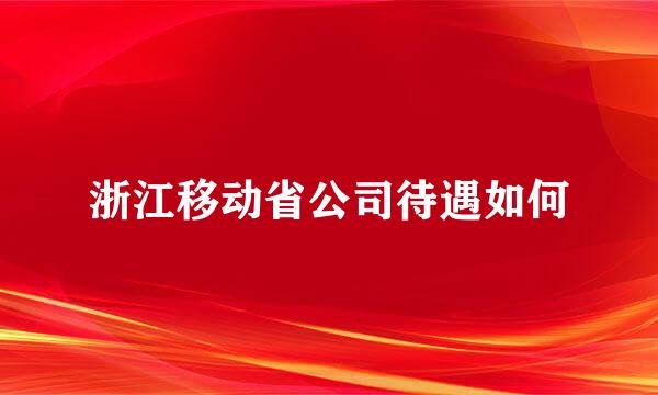 浙江移动省公司待遇如何