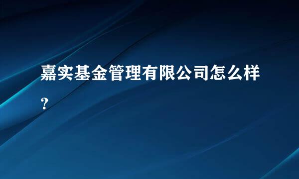 嘉实基金管理有限公司怎么样？