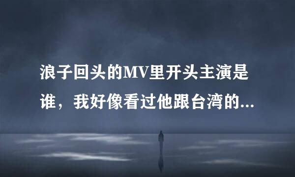 浪子回头的MV里开头主演是谁，我好像看过他跟台湾的一个明星很像