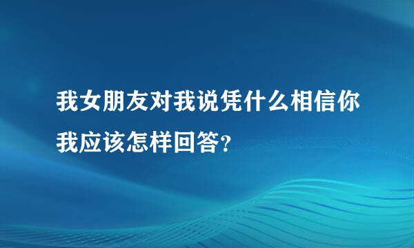 我女朋友对我说凭什么相信你我应该怎样回答？