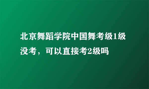 北京舞蹈学院中国舞考级1级没考，可以直接考2级吗