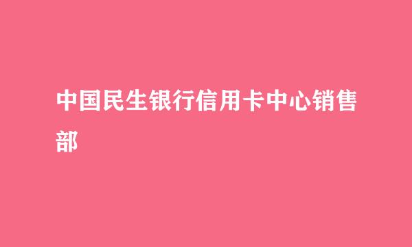 中国民生银行信用卡中心销售部