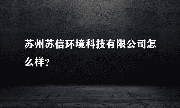 苏州苏信环境科技有限公司怎么样？