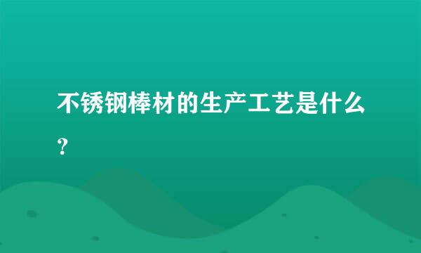 不锈钢棒材的生产工艺是什么？