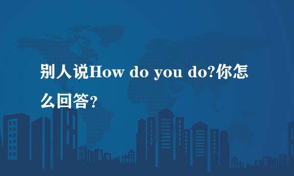 别人说How do you do?你怎么回答？