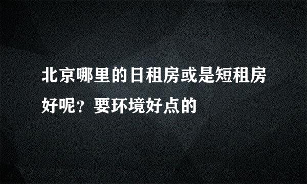 北京哪里的日租房或是短租房好呢？要环境好点的