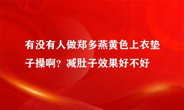 有没有人做郑多燕黄色上衣垫子操啊？减肚子效果好不好