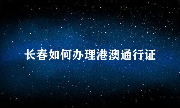 长春如何办理港澳通行证