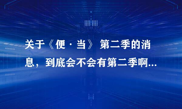 关于《便·当》 第二季的消息，到底会不会有第二季啊？有这方面的消息吗？