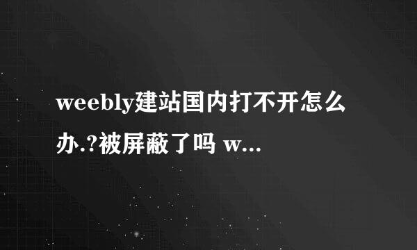 weebly建站国内打不开怎么办.?被屏蔽了吗 weebly建好的站国内经常出现无法访问。用国外代理IP访问正常哦。