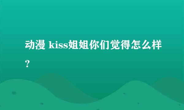 动漫 kiss姐姐你们觉得怎么样？