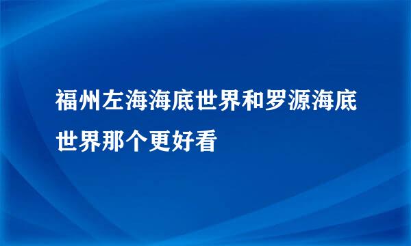 福州左海海底世界和罗源海底世界那个更好看