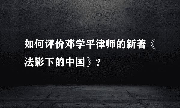 如何评价邓学平律师的新著《法影下的中国》？