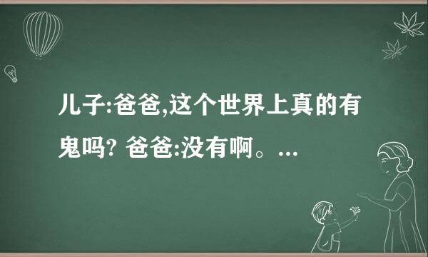 儿子:爸爸,这个世界上真的有鬼吗? 爸爸:没有啊。儿子:咱们家保姆说这世界上有