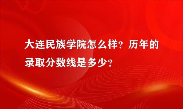 大连民族学院怎么样？历年的录取分数线是多少？