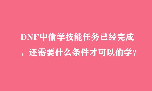 DNF中偷学技能任务已经完成，还需要什么条件才可以偷学？