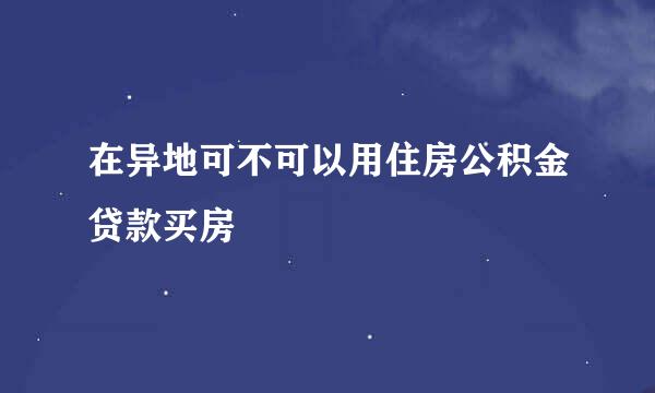 在异地可不可以用住房公积金贷款买房