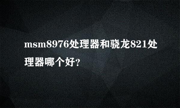 msm8976处理器和骁龙821处理器哪个好？