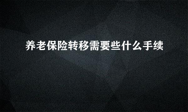 养老保险转移需要些什么手续