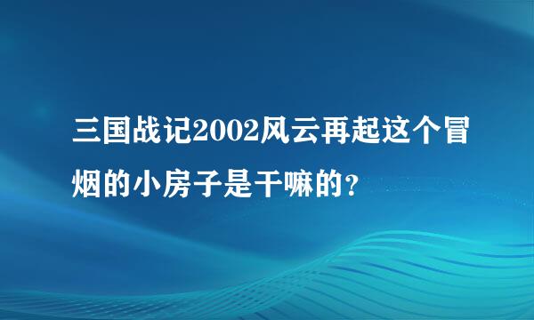 三国战记2002风云再起这个冒烟的小房子是干嘛的？