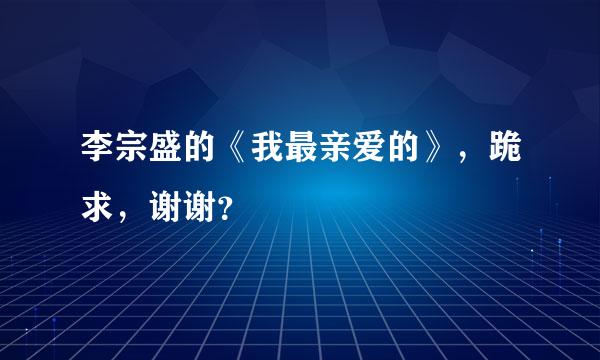 李宗盛的《我最亲爱的》，跪求，谢谢？