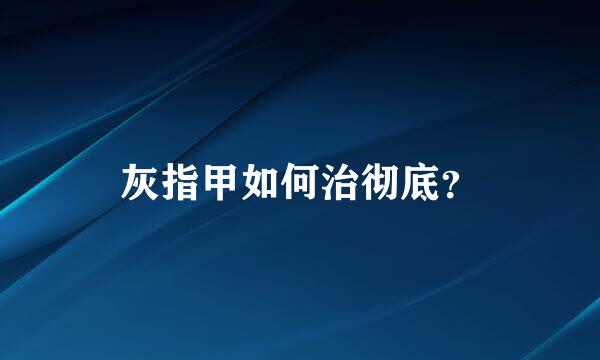 灰指甲如何治彻底？