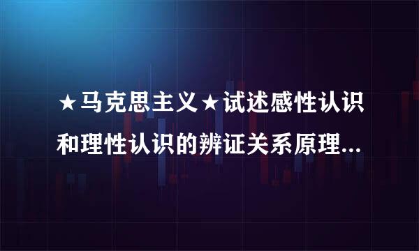 ★马克思主义★试述感性认识和理性认识的辨证关系原理及其现实意义。