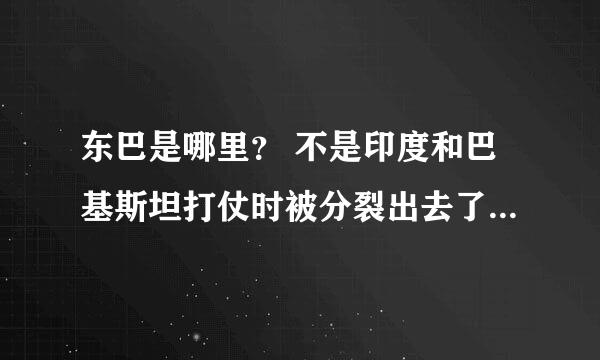 东巴是哪里？ 不是印度和巴基斯坦打仗时被分裂出去了吗？ 怎么地图上没有的？