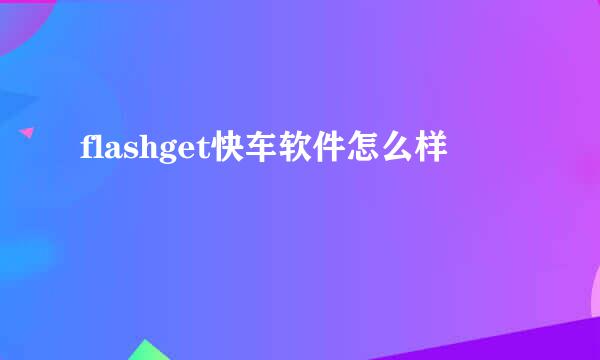 flashget快车软件怎么样