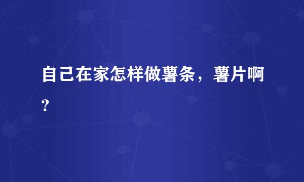 自己在家怎样做薯条，薯片啊？