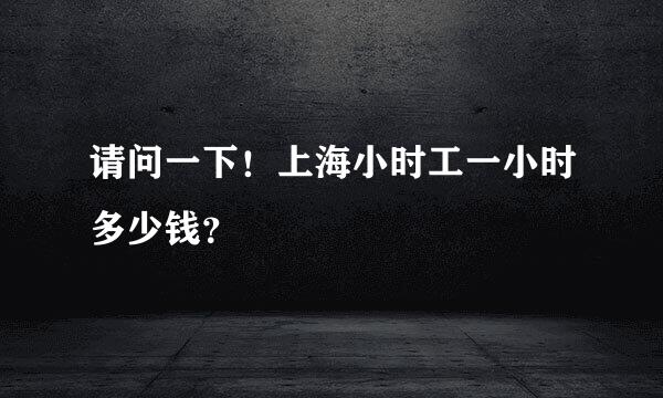 请问一下！上海小时工一小时多少钱？