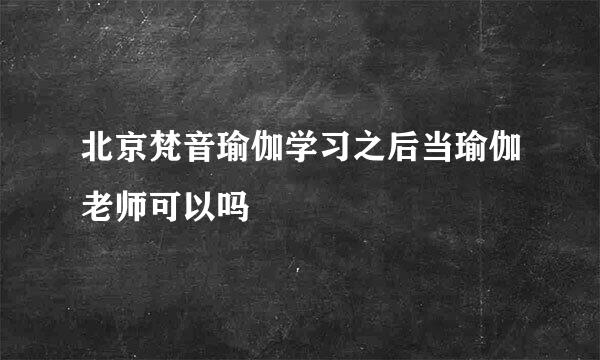 北京梵音瑜伽学习之后当瑜伽老师可以吗