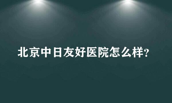 北京中日友好医院怎么样？