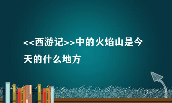 <<西游记>>中的火焰山是今天的什么地方