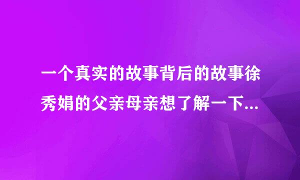 一个真实的故事背后的故事徐秀娟的父亲母亲想了解一下，如今她的家庭如何