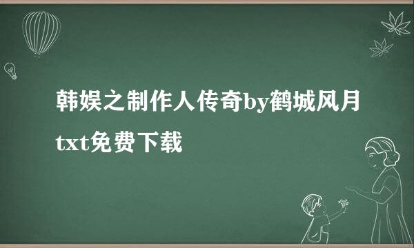 韩娱之制作人传奇by鹤城风月txt免费下载