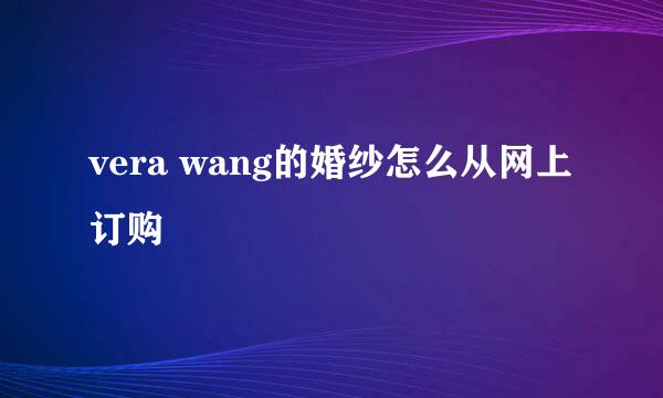 vera wang的婚纱怎么从网上订购