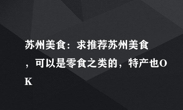 苏州美食：求推荐苏州美食 ，可以是零食之类的，特产也OK