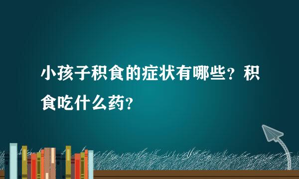 小孩子积食的症状有哪些？积食吃什么药？