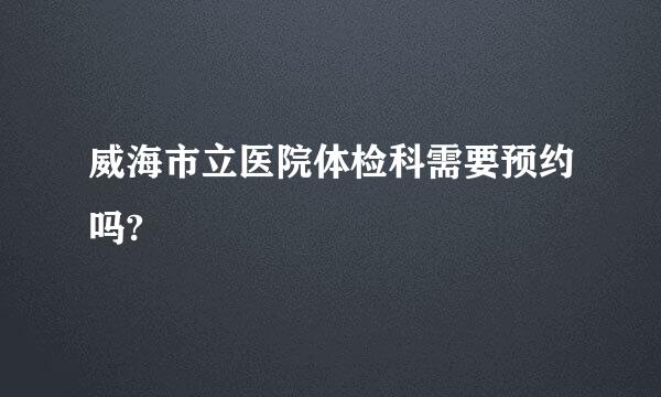 威海市立医院体检科需要预约吗?