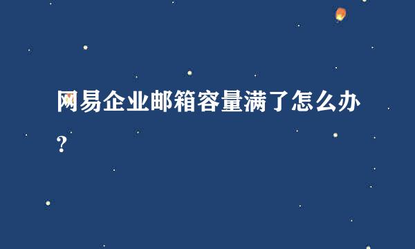 网易企业邮箱容量满了怎么办？