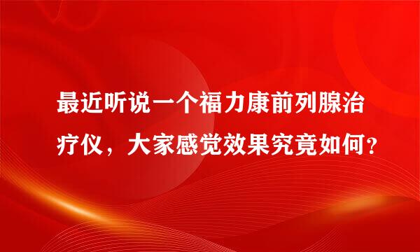 最近听说一个福力康前列腺治疗仪，大家感觉效果究竟如何？