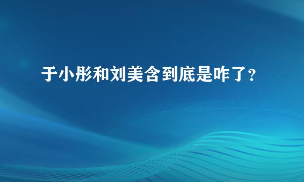 于小彤和刘美含到底是咋了？