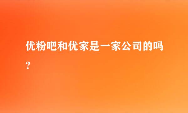 优粉吧和优家是一家公司的吗？