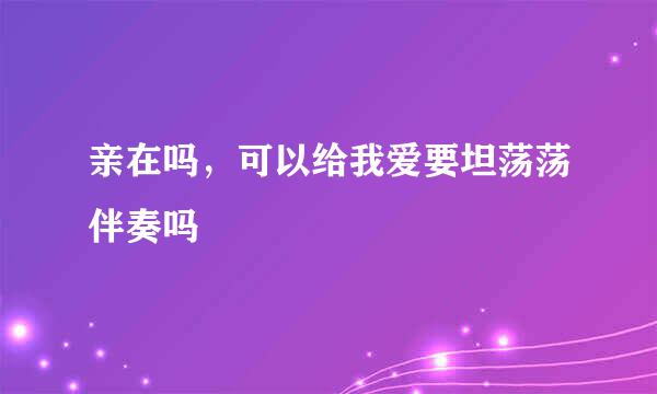 亲在吗，可以给我爱要坦荡荡伴奏吗