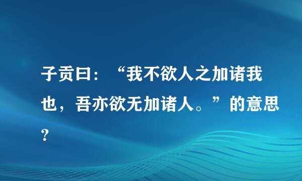 子贡曰：“我不欲人之加诸我也，吾亦欲无加诸人。”的意思？