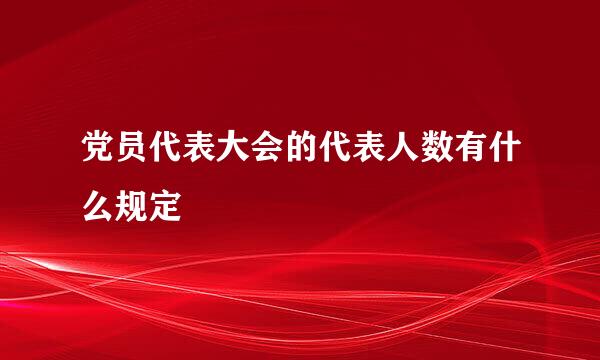 党员代表大会的代表人数有什么规定