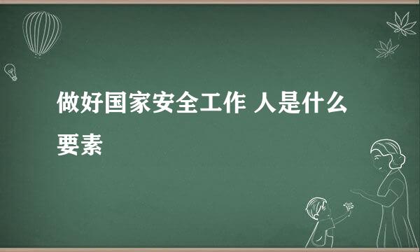 做好国家安全工作 人是什么要素