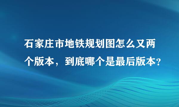 石家庄市地铁规划图怎么又两个版本，到底哪个是最后版本？